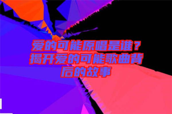 愛的可能原唱是誰？揭開愛的可能歌曲背后的故事