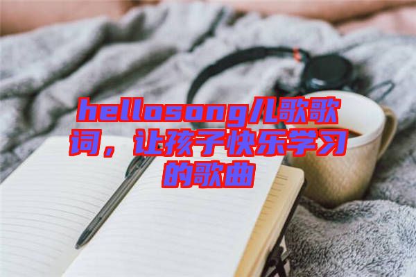hellosong兒歌歌詞，讓孩子快樂學習的歌曲
