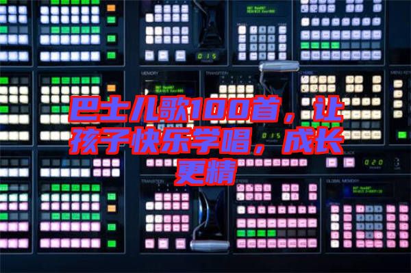 巴士兒歌100首，讓孩子快樂學(xué)唱，成長更精