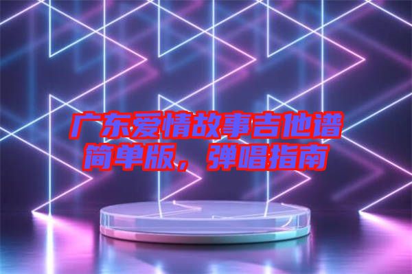 廣東愛情故事吉他譜簡(jiǎn)單版，彈唱指南