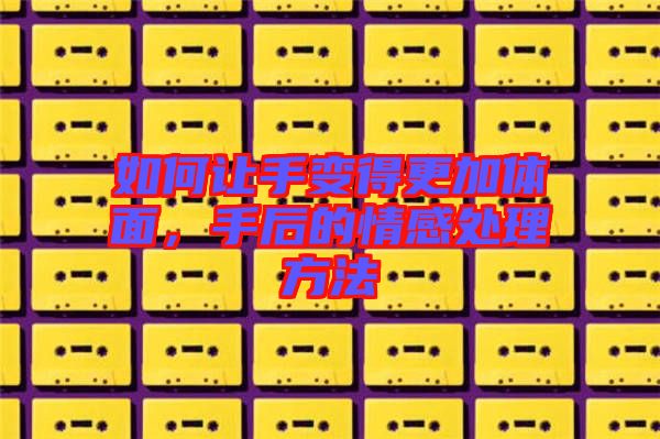 如何讓手變得更加體面，手后的情感處理方法