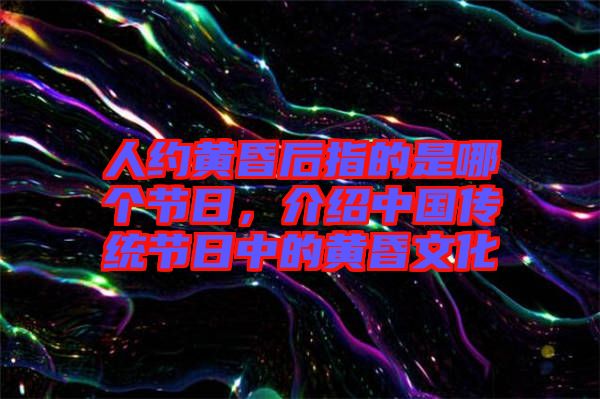 人約黃昏后指的是哪個節(jié)日，介紹中國傳統(tǒng)節(jié)日中的黃昏文化