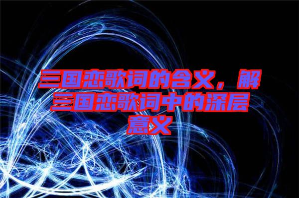三國(guó)戀歌詞的含義，解三國(guó)戀歌詞中的深層意義