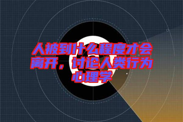 人被到什么程度才會(huì)離開(kāi)，討論人類(lèi)行為心理學(xué)