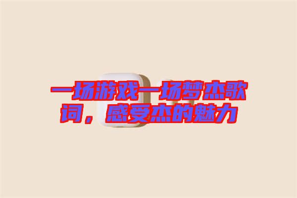一場游戲一場夢杰歌詞，感受杰的魅力