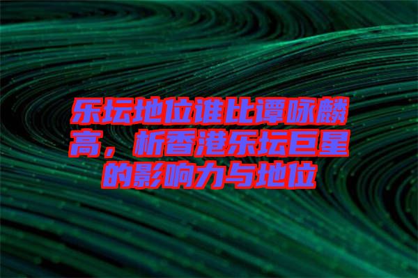 樂壇地位誰比譚詠麟高，析香港樂壇巨星的影響力與地位