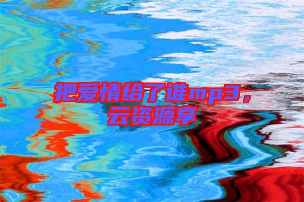 把愛情給了誰mp3，云資源享