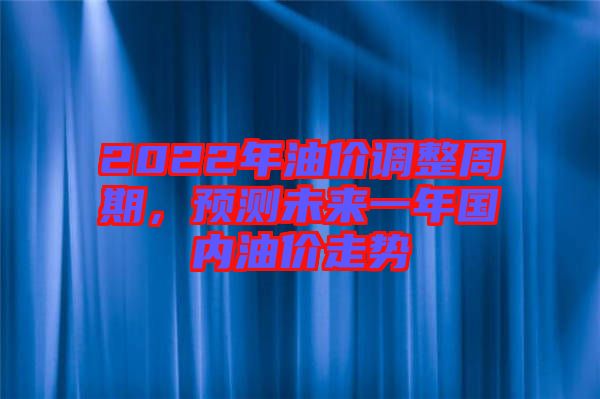 2022年油價調(diào)整周期，預(yù)測未來一年國內(nèi)油價走勢