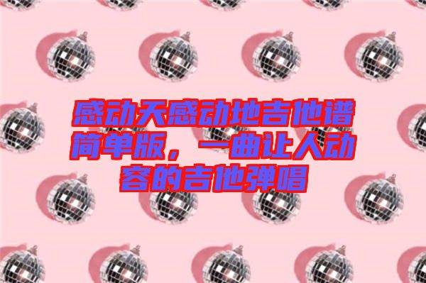 感動天感動地吉他譜簡單版，一曲讓人動容的吉他彈唱