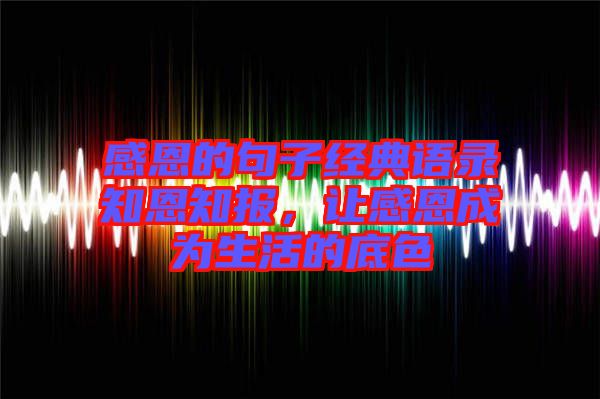 感恩的句子經(jīng)典語(yǔ)錄知恩知報(bào)，讓感恩成為生活的底色