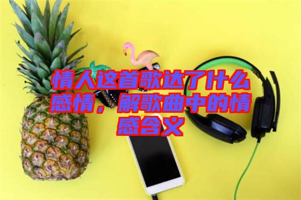 情人這首歌達(dá)了什么感情，解歌曲中的情感含義