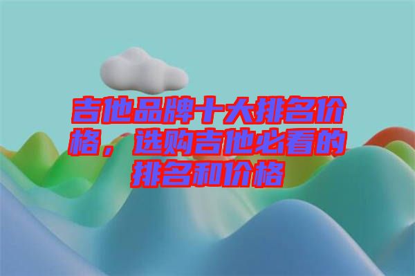 吉他品牌十大排名價格，選購吉他必看的排名和價格