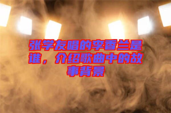 張學友唱的李香蘭是誰，介紹歌曲中的故事背景