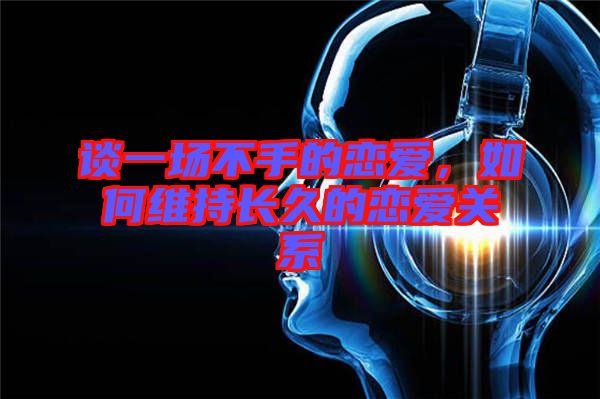 談一場不手的戀愛，如何維持長久的戀愛關系