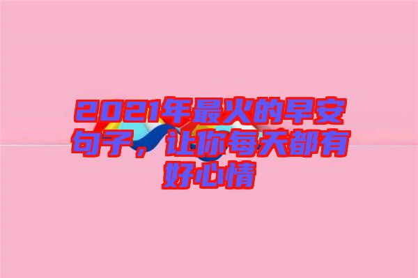 2021年最火的早安句子，讓你每天都有好心情