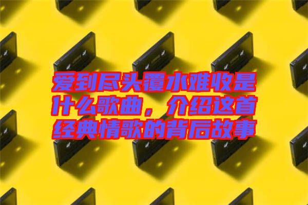 愛到盡頭覆水難收是什么歌曲，介紹這首經(jīng)典情歌的背后故事