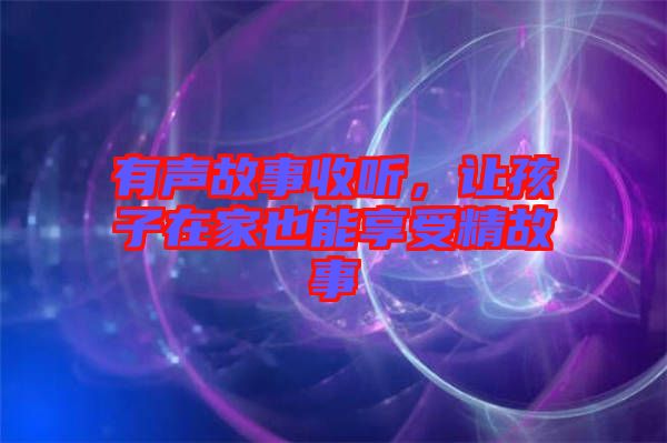 有聲故事收聽，讓孩子在家也能享受精故事