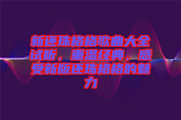 新還珠格格歌曲大全試聽，重溫經(jīng)典，感受新版還珠格格的魅力