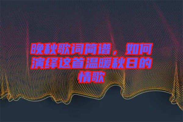 晚秋歌詞簡譜，如何演繹這首溫暖秋日的情歌