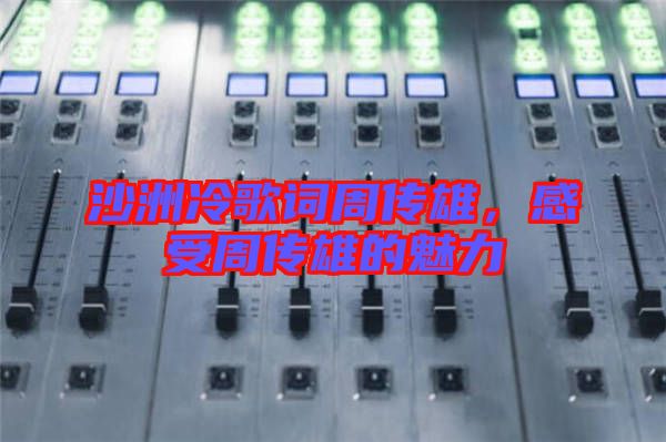 沙洲冷歌詞周傳雄，感受周傳雄的魅力