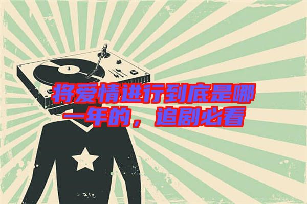 將愛(ài)情進(jìn)行到底是哪一年的，追劇必看