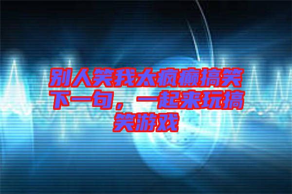 別人笑我太瘋癲搞笑下一句，一起來玩搞笑游戲