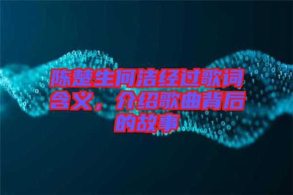 陳楚生何潔經(jīng)過歌詞含義，介紹歌曲背后的故事