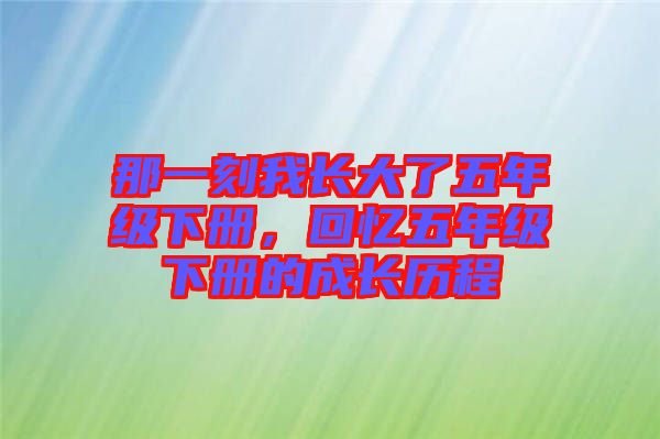 那一刻我長(zhǎng)大了五年級(jí)下冊(cè)，回憶五年級(jí)下冊(cè)的成長(zhǎng)歷程