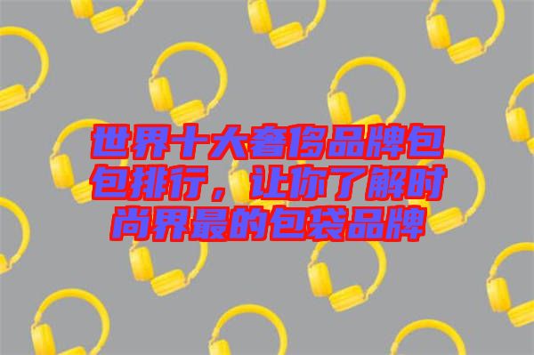 世界十大奢侈品牌包包排行，讓你了解時(shí)尚界最的包袋品牌