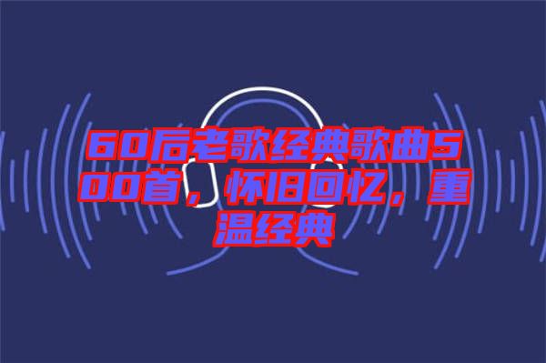 60后老歌經(jīng)典歌曲500首，懷舊回憶，重溫經(jīng)典