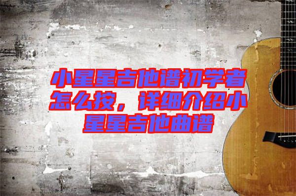 小星星吉他譜初學者怎么按，詳細介紹小星星吉他曲譜