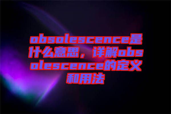 obsolescence是什么意思，詳解obsolescence的定義和用法