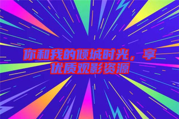 你和我的傾城時(shí)光，享優(yōu)質(zhì)觀影資源