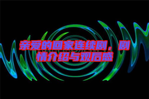 親愛的回家連續(xù)劇，劇情介紹與觀后感