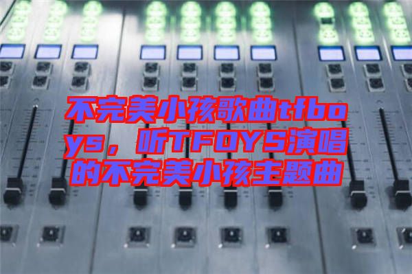 不完美小孩歌曲tfboys，聽TFOYS演唱的不完美小孩主題曲