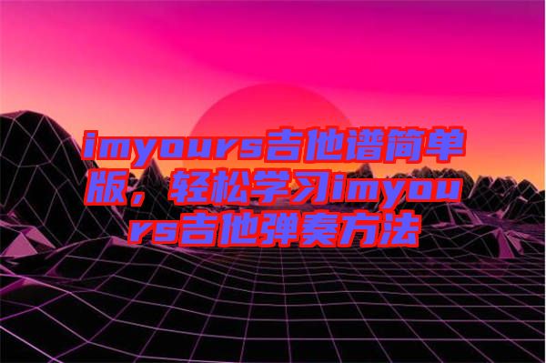 imyours吉他譜簡單版，輕松學(xué)習(xí)imyours吉他彈奏方法
