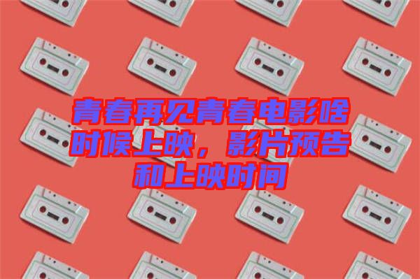 青春再見(jiàn)青春電影啥時(shí)候上映，影片預(yù)告和上映時(shí)間
