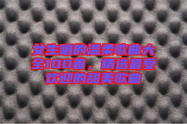 女生唱的溫柔歌曲大全100首，精選最受歡迎的甜美歌曲