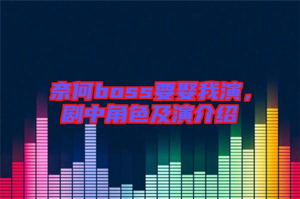 奈何boss要娶我演，劇中角色及演介紹
