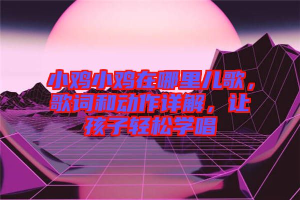 小雞小雞在哪里兒歌，歌詞和動作詳解，讓孩子輕松學(xué)唱