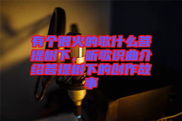 有個(gè)很火的歌什么菩提樹下，聽歌識(shí)曲介紹菩提樹下的創(chuàng)作故事