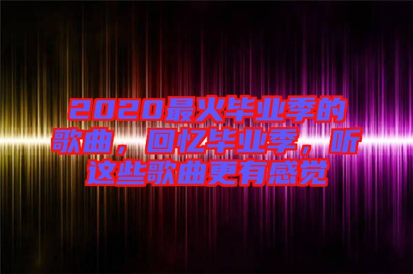 2020最火畢業(yè)季的歌曲，回憶畢業(yè)季，聽這些歌曲更有感覺