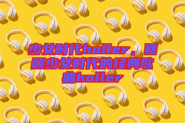 少女時代holler，回顧少女時代的經(jīng)典歌曲holler