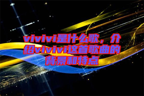 vivivi是什么歌，介紹vivivi這首歌曲的背景和特點