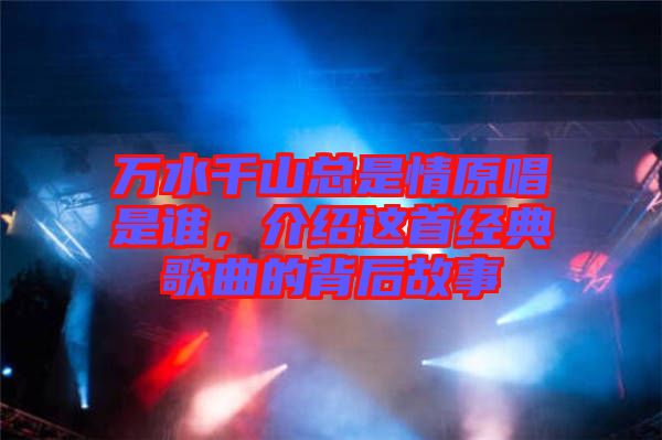 萬水千山總是情原唱是誰，介紹這首經(jīng)典歌曲的背后故事