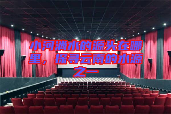 小河淌水的源頭在哪里，探尋云南的水源之一