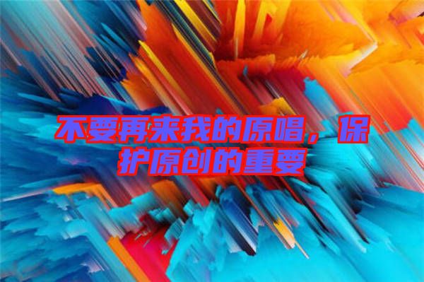 不要再來我的原唱，保護(hù)原創(chuàng)的重要