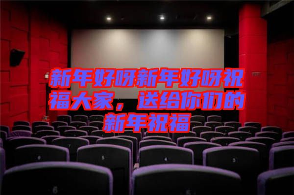 新年好呀新年好呀祝福大家，送給你們的新年祝福