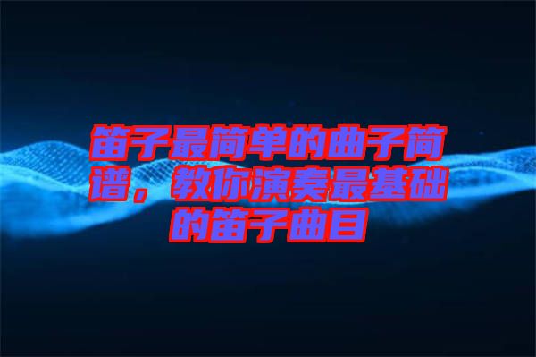笛子最簡(jiǎn)單的曲子簡(jiǎn)譜，教你演奏最基礎(chǔ)的笛子曲目