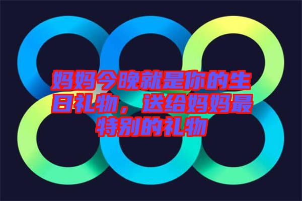 媽媽今晚就是你的生日禮物，送給媽媽最特別的禮物